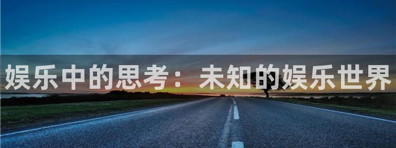 鼎天国际下载：娱乐中的思考：未知的娱乐世界