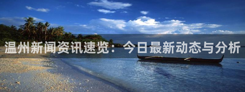 鼎天国际官网网址：温州新闻资讯速览：今日最新动态与分析