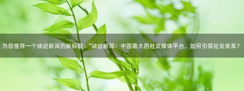 鼎天国际注册：为您推荐一个徐近新闻的新标题：\
