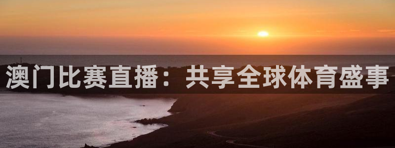 鼎天国际链接：澳门比赛直播：共享全球体育盛事