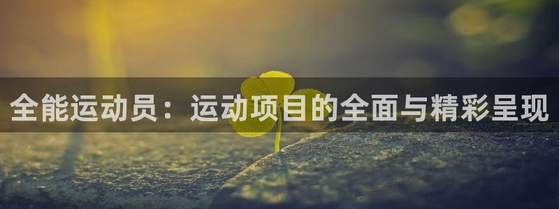 鼎天国际网页入口：全能运动员：运动项目的全面与精彩呈现
